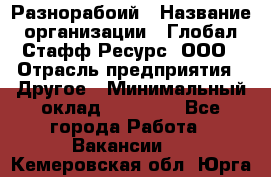 Разнорабоий › Название организации ­ Глобал Стафф Ресурс, ООО › Отрасль предприятия ­ Другое › Минимальный оклад ­ 40 000 - Все города Работа » Вакансии   . Кемеровская обл.,Юрга г.